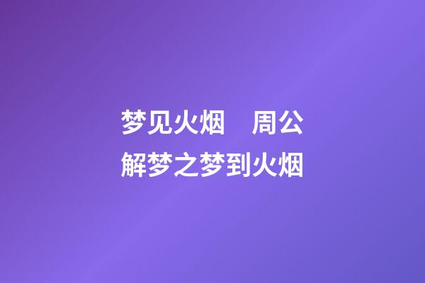 梦见火烟　周公解梦之梦到火烟